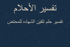 تفسير تلقين الشهاده للمحتض في المنام