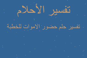 تفسير حضور الاموات للخطبة في المنام تفسير حضور الاموات للخطبة في المنام