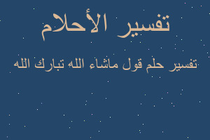 تفسير قول ماشاء الله تبارك الله في المنام تفسير قول ماشاء الله تبارك الله في المنام