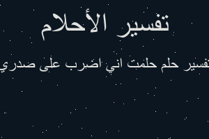 تفسير حلمت اني اضرب على صدري في المنام تفسير حلمت اني اضرب على صدري في المنام