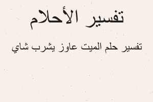 تفسير الميت عاوز يشرب شاي في المنام