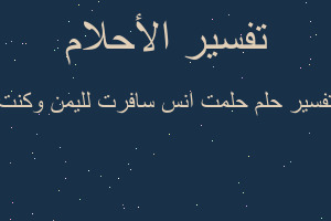 تفسير حلمت انس سافرت لليمن وكنت في المنام تفسير حلمت انس سافرت لليمن وكنت في المنام