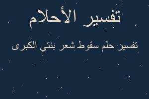 تفسير سقوط شعر بنتي الكبرى في المنام