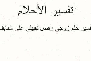 تفسير زوجي رفض تقبيلي على شفايف في المنام تفسير زوجي رفض تقبيلي على شفايف في المنام