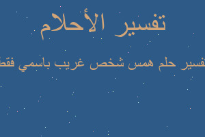تفسير همس شخص غريب باسمي فقط في المنام تفسير همس شخص غريب باسمي فقط في المنام