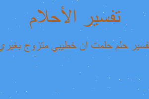 تفسير حلمت ان خطيبي متزوج بغيري في المنام تفسير حلمت ان خطيبي متزوج بغيري في المنام