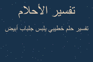 تفسير خطيبي يلبس جلباب أبيض في المنام تفسير خطيبي يلبس جلباب أبيض في المنام