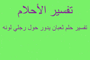 تفسير ثعبان يدور حول رجلي لونه في المنام تفسير ثعبان يدور حول رجلي لونه في المنام