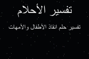 تفسير انقاذ الأطفال والأمهات في المنام