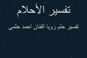تفسير رويا الفنان احمد حلمى في المنام