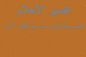 تفسير تكرار اسم عبد القادر 3 مر في المنام تفسير تكرار اسم عبد القادر 3 مر في المنام