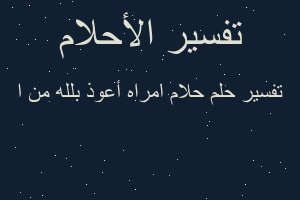 تفسير حلام امراه أعوذ بلله من ا في المنام تفسير حلام امراه أعوذ بلله من ا في المنام