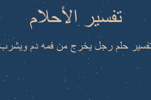 تفسير رجل يخرج من فمه دم ويشرب في المنام