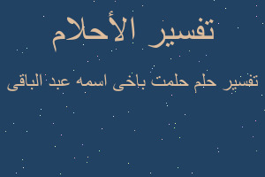 تفسير حلمت باخى اسمه عبد الباقى في المنام