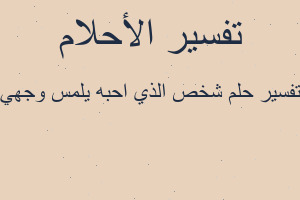 تفسير شخص الذي احبه يلمس وجهي في المنام