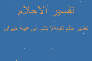 تفسير تابعة ﻹبنتي لى هيئة حيوان في المنام