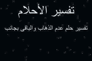 تفسير عدم الذهاب والباقى بجانب في المنام