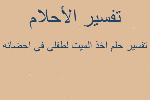 تفسير اخذ الميت لطفلي في احضانه في المنام