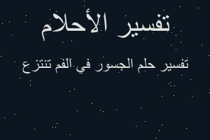 تفسير الجسور في الفم تنتزع في المنام