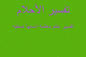 تفسير معلمه اسمها صفيه في المنام تفسير معلمه اسمها صفيه في المنام