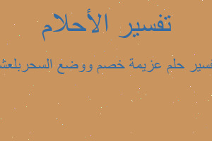 تفسير عزيمة خصم ووضع السحربلعشا في المنام