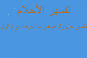 تفسير ولد صغير ما عرفت نوع الول في المنام