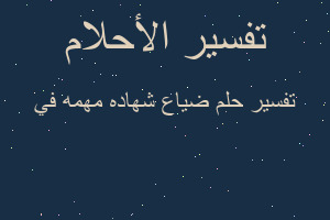 تفسير ضياع شهاده مهمه في في المنام تفسير ضياع شهاده مهمه في في المنام