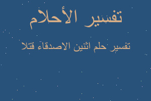 تفسير اثنين الاصدقاء قتلا في المنام