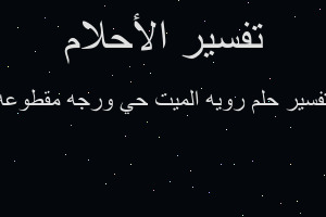 تفسير رويه الميت حي ورجه مقطوعه في المنام