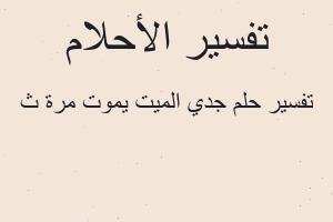 تفسير جدي الميت يموت مرة ث في المنام تفسير جدي الميت يموت مرة ث في المنام