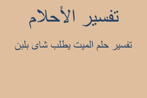 تفسير الميت يطلب شاى بلبن في المنام