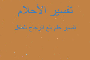 تفسير بلع الزجاج للطفل في المنام