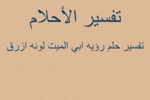 تفسير رؤيه ابي الميت لونه ازرق في المنام