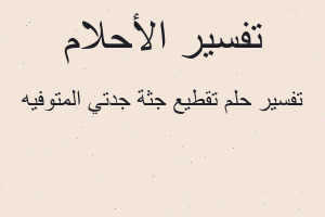 تفسير تقطيع جثة جدتي المتوفيه في المنام