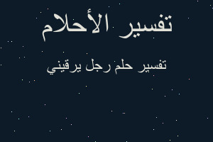 تفسير رجل يرقيني في المنام تفسير رجل يرقيني في المنام