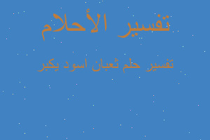 تفسير ثعبان اسود يكبر في المنام