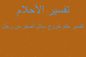 تفسير خروج سائل أصفر من رجل في المنام