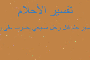 تفسير قتل رجل مسيحي بضرب على رأ في المنام تفسير قتل رجل مسيحي بضرب على رأ في المنام