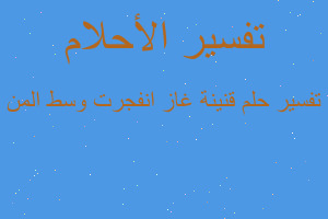 تفسير قنينة غاز انفجرت وسط المن في المنام تفسير قنينة غاز انفجرت وسط المن في المنام