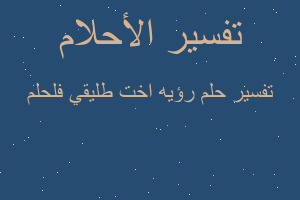 تفسير رؤيه اخت طليقي فلحلم في المنام