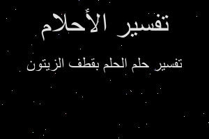 تفسير الحلم بقطف الزيتون في المنام تفسير الحلم بقطف الزيتون في المنام