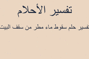 تفسير سقوط ماء مطر من سقف البيت في المنام تفسير سقوط ماء مطر من سقف البيت في المنام