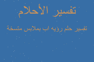 تفسير رؤيه اب بملابس متسخة في المنام