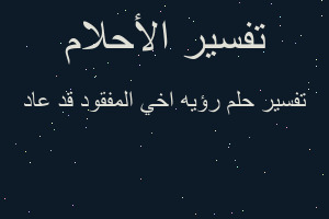 تفسير رؤيه اخي المفقود قد عاد في المنام