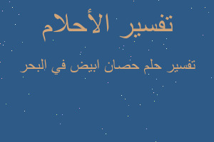 تفسير حصان ابيض في البحر في المنام