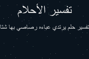 تفسير يرتدي عباءه رصاصي بها شتا في المنام تفسير يرتدي عباءه رصاصي بها شتا في المنام