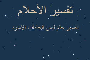 تفسير لبس الجلباب الاسود في المنام تفسير لبس الجلباب الاسود في المنام