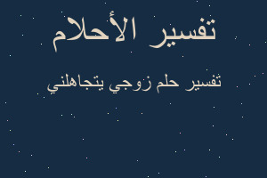 تفسير زوجي يتجاهلني في المنام