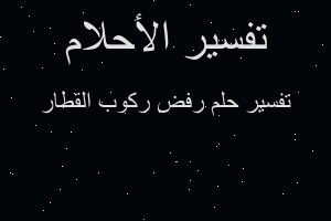 تفسير رفض ركوب القطار في المنام