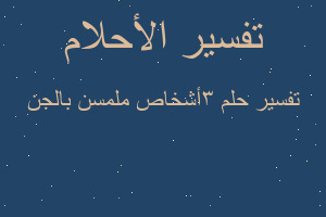 تفسير 3أشخاص ملمسن بالجن في المنام تفسير 3أشخاص ملمسن بالجن في المنام